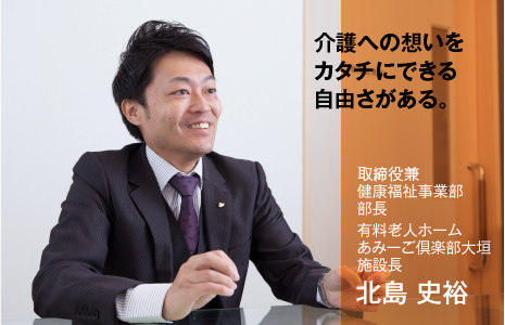 介護への想いをカタチにできる自由さがある。　執行役員兼 健康福祉事業部部長 有料老人ホーム あみーご倶楽部大垣 施設長 北島 史裕