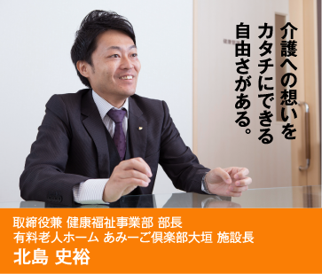 介護への想いをカタチにできる自由さがある。　執行役員兼 健康福祉事業部部長 有料老人ホーム あみーご倶楽部大垣 施設長 北島 史裕