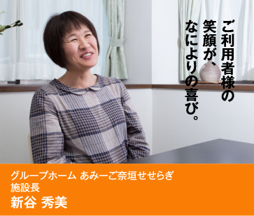 ご利用者様の笑顔が、なによりの喜び。　グループホーム あみーご奈垣せせらぎ 施設長 新谷 秀美