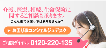 介護、医療、相続、生命保険に関するご相談も承ります。 こんな事でお困りではありませんか？　お困りコンシェルジュデスク　ご相談ダイヤル 0120-220-135